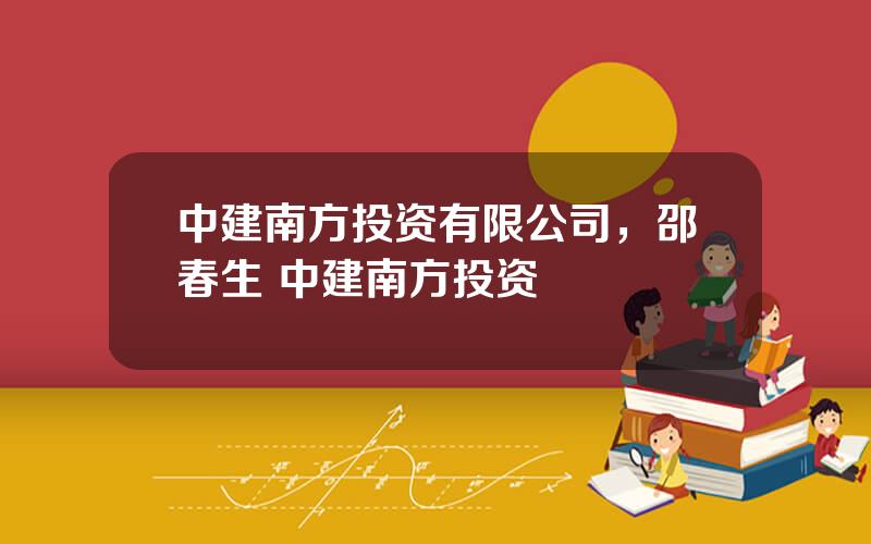 中建南方投资有限公司，邵春生 中建南方投资